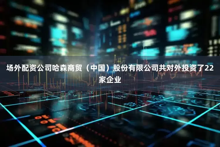 场外配资公司哈森商贸（中国）股份有限公司共对外投资了22家企业