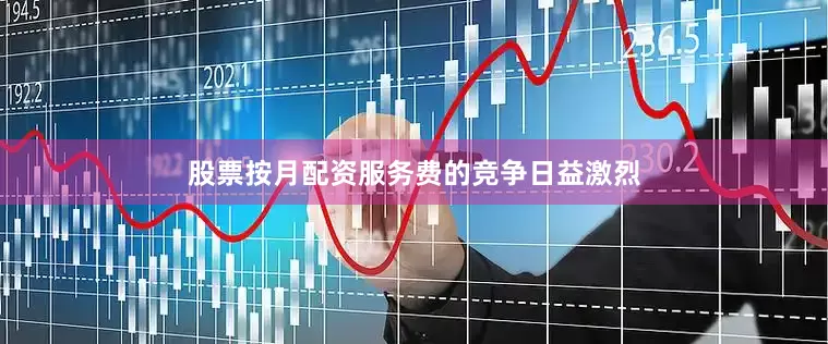 股票按月配资服务费的竞争日益激烈