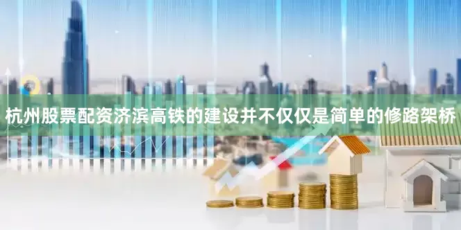 杭州股票配资济滨高铁的建设并不仅仅是简单的修路架桥