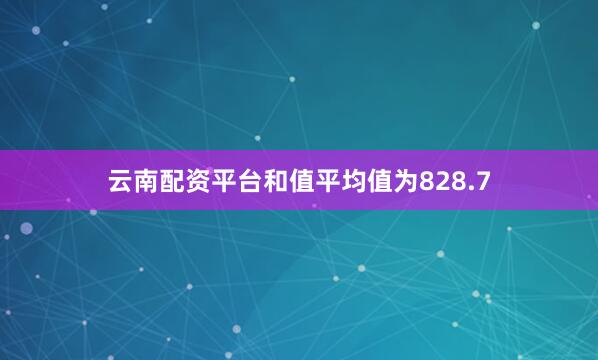 云南配资平台和值平均值为828.7