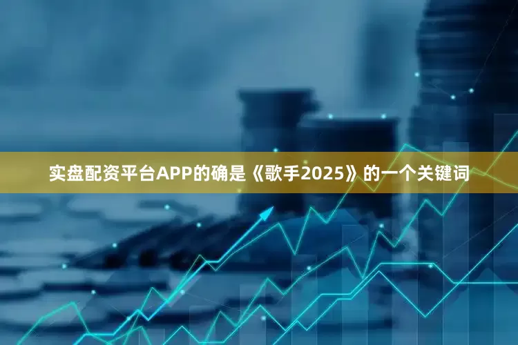 实盘配资平台APP的确是《歌手2025》的一个关键词