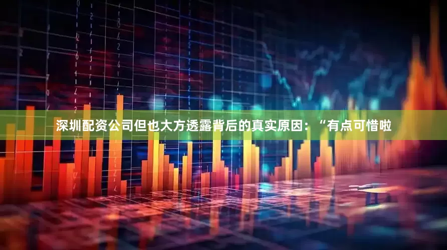 深圳配资公司但也大方透露背后的真实原因：“有点可惜啦