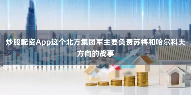 炒股配资App这个北方集团军主要负责苏梅和哈尔科夫方向的战事
