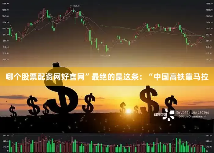 哪个股票配资网好官网”最绝的是这条：“中国高铁靠马拉