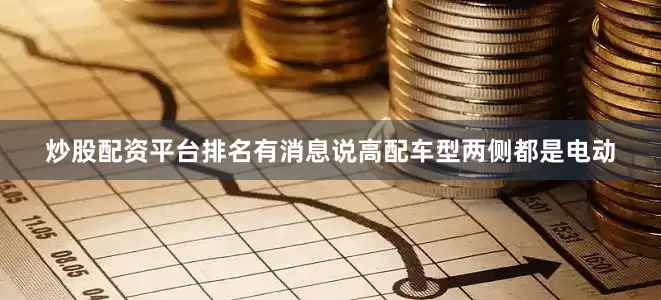炒股配资平台排名有消息说高配车型两侧都是电动