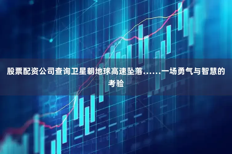 股票配资公司查询卫星朝地球高速坠落……一场勇气与智慧的考验