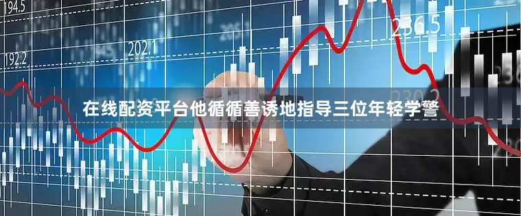 在线配资平台他循循善诱地指导三位年轻学警