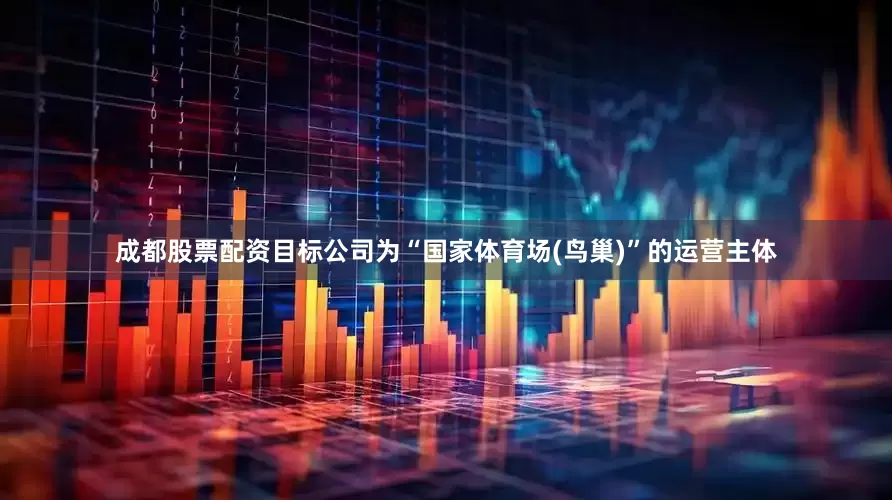 成都股票配资目标公司为“国家体育场(鸟巢)”的运营主体