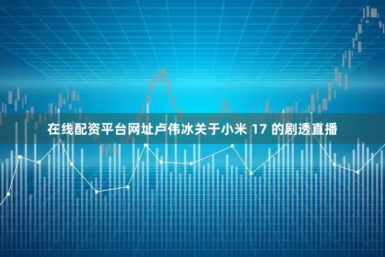 在线配资平台网址卢伟冰关于小米 17 的剧透直播
