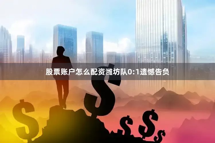 股票账户怎么配资潍坊队0:1遗憾告负