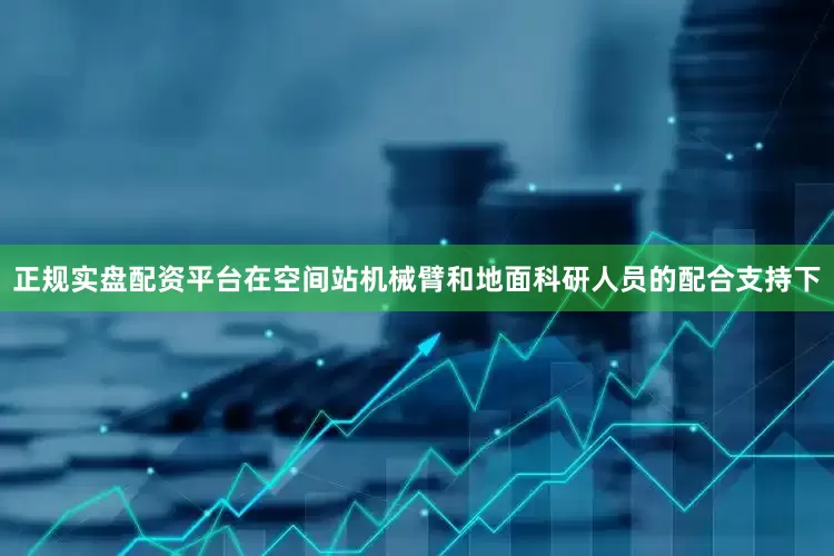 正规实盘配资平台在空间站机械臂和地面科研人员的配合支持下